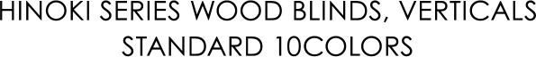 HINOKI SERIES WOOD BLINDS, VERTICALS STANDARD 10COLORS